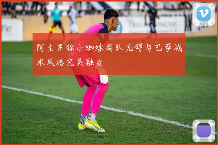 阿圭罗称小蜘蛛离队无碍与巴萨战术风格完美融合