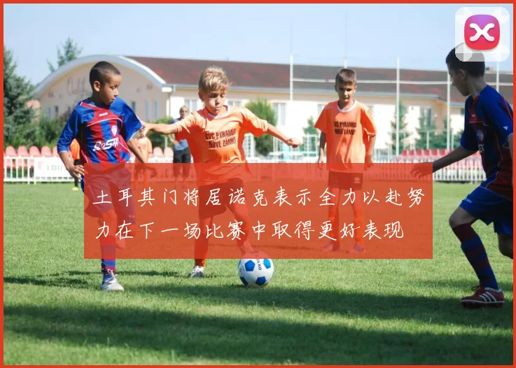土耳其门将居诺克表示全力以赴努力在下一场比赛中取得更好表现