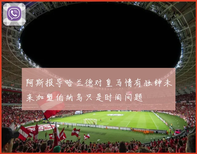 阿斯报导哈兰德对皇马情有独钟未来加盟伯纳乌只是时间问题