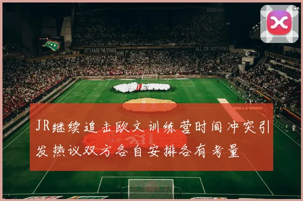JR继续追击欧文训练营时间冲突引发热议双方各自安排各有考量