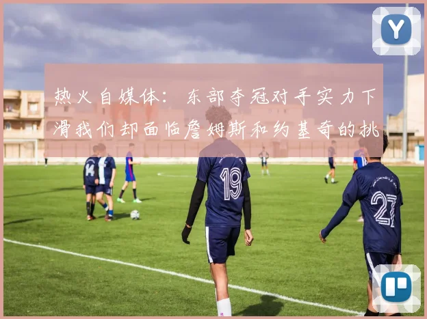 热火自媒体：东部夺冠对手实力下滑我们却面临詹姆斯和约基奇的挑战