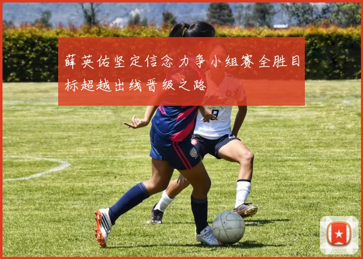 薛英佑坚定信念力争小组赛全胜目标超越出线晋级之路