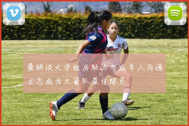 桑顿谈大学经历助力与成年人沟通立志成为火箭队最佳球员