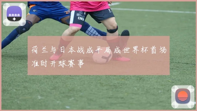 荷兰与日本战成平局成世界杯首场准时开球赛事