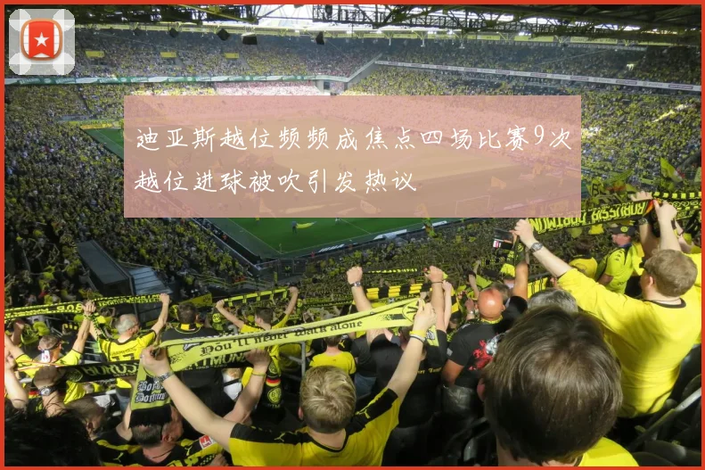 迪亚斯越位频频成焦点四场比赛9次越位进球被吹引发热议