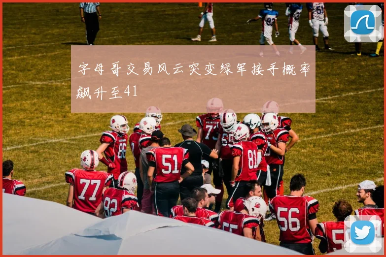 字母哥交易风云突变绿军接手概率飙升至41