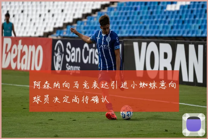 阿森纳向马竞表达引进小蜘蛛意向球员决定尚待确认